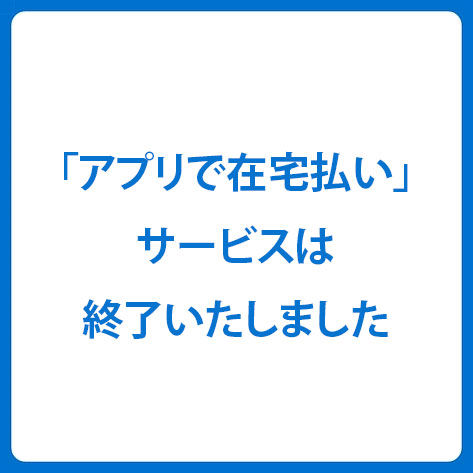 「アプリで在宅払い」サービスは終了いたしました