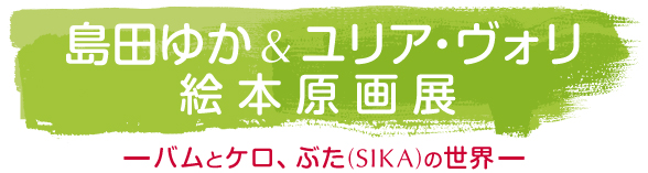 島田ゆか＆ユリア・ヴォリ 絵本原画展　―バムとケロ、ぶた（SIKA）の世界―
