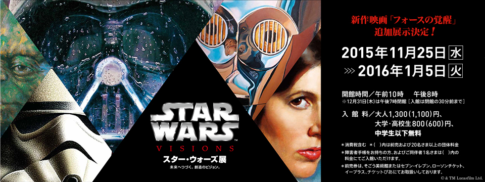 スター・ウォーズ展　未来へつづく、創造のビジョン。
首都圏初公開約50点追加！ついに横浜で登場！
2015年11月25日（水）ー2016年1月5日（火）