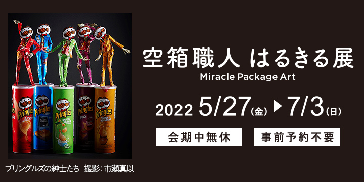 空箱職人はるきる展 Miracle Package Art 2022年5月27日（金）～7月3日（日）