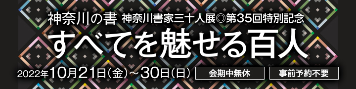 神奈川書家三十人展第35回特別記念 神奈川の書 すべてを魅せる100人 2022年10月21日（金）～10月30日（日）