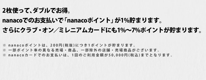 2枚使って、ダブルでお得。nanacoでのお支払いで「nanacoポイント」が1％貯まります。さらにクラブ・オン/ミレニアムカードにも1％～7％ポイントが貯まります。